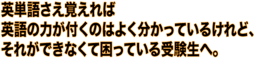 英単語さえ覚えれば 英語の力が付くのはよく分かっているけれど、それができなくて困っている受験生へ