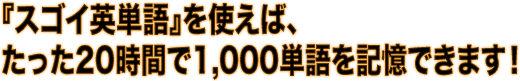 『スゴイ英単語』を使えば、たった20時間で1,000単語を記憶できます！