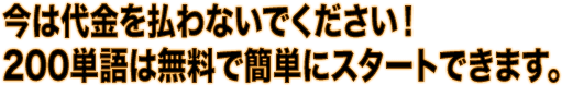 今は代金を払わないでください！200単語は無料で簡単にスタートできます。